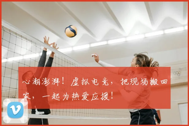 心潮澎湃!虚拟电竞,把现场搬回家,一起为热爱应援!