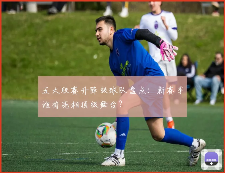 五大联赛升降级球队盘点：新赛季谁将亮相顶级舞台？