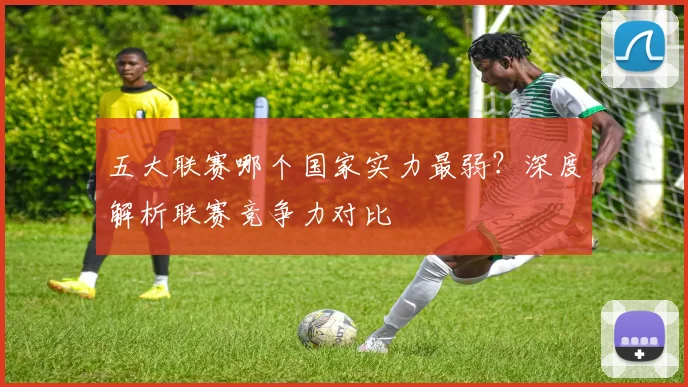 五大联赛哪个国家实力最弱？深度解析联赛竞争力对比