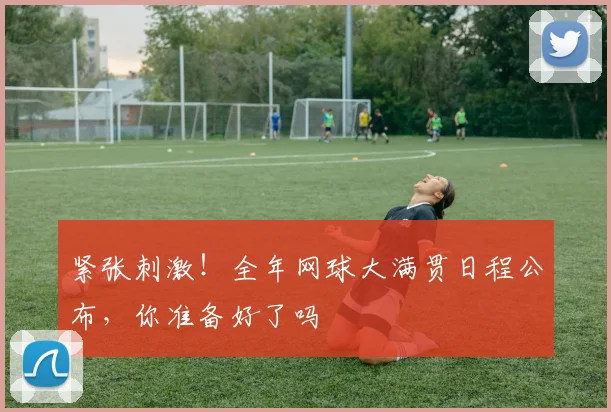 紧张刺激!全年网球大满贯日程公布,你准备好了吗