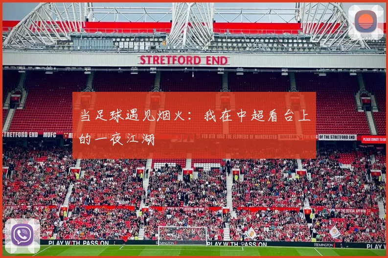 当足球遇见烟火:我在中超看台上的一夜江湖