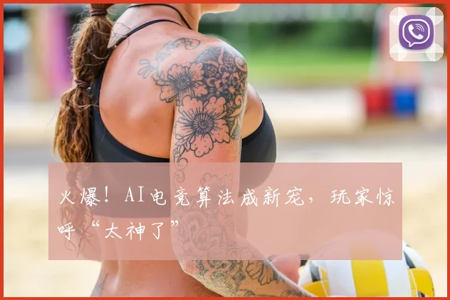 火爆！AI电竞算法成新宠，玩家惊呼“太神了”