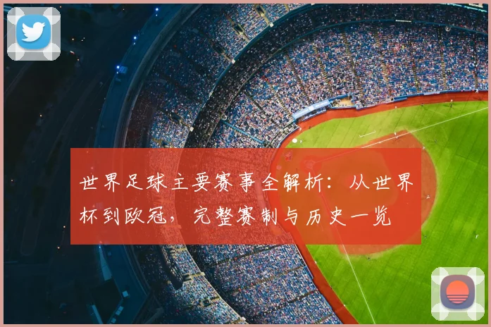 世界足球主要赛事全解析：从世界杯到欧冠，完整赛制与历史一览
