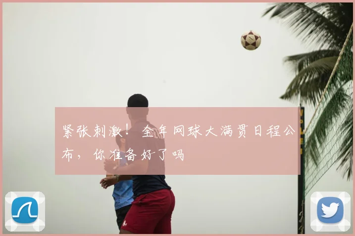 紧张刺激!全年网球大满贯日程公布,你准备好了吗