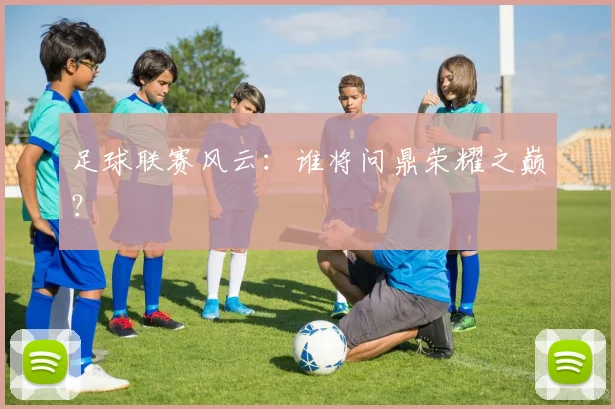 足球联赛风云：谁将问鼎荣耀之巅？