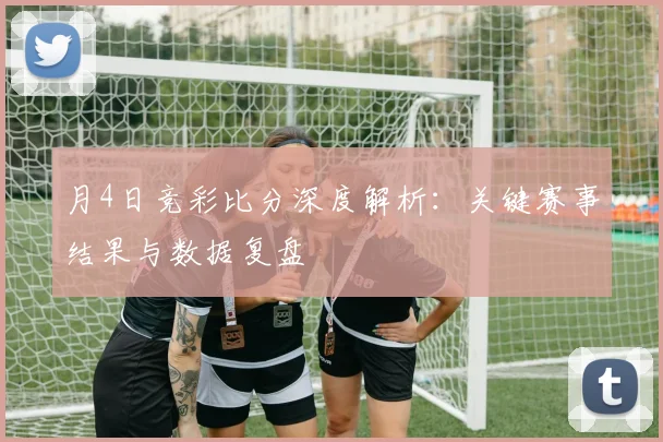 月4日竞彩比分深度解析:关键赛事结果与数据复盘
