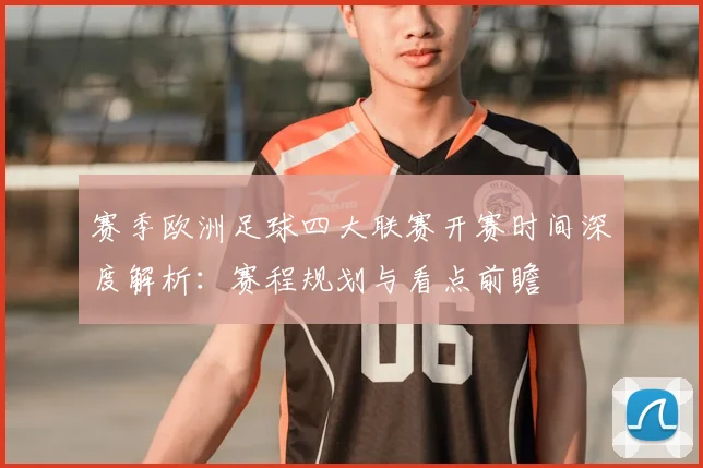 赛季欧洲足球四大联赛开赛时间深度解析：赛程规划与看点前瞻