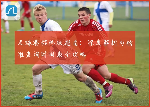 足球赛程终极指南：深度解析与精准查询时间表全攻略