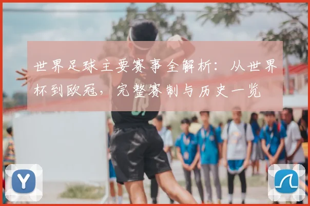 世界足球主要赛事全解析：从世界杯到欧冠，完整赛制与历史一览
