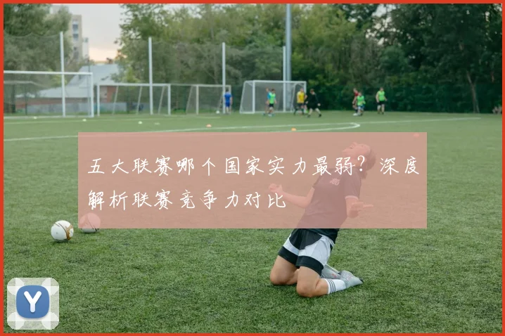 五大联赛哪个国家实力最弱？深度解析联赛竞争力对比