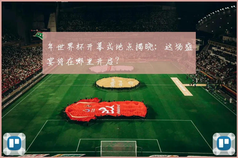 年世界杯开幕式地点揭晓：这场盛宴将在哪里开启？