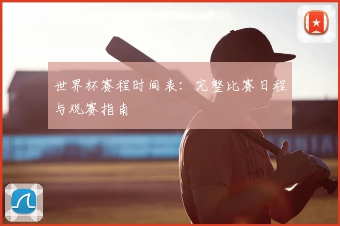 世界杯赛程时间表：完整比赛日程与观赛指南