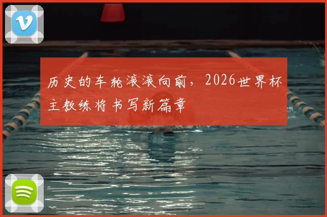 历史的车轮滚滚向前,2026世界杯主教练将书写新篇章