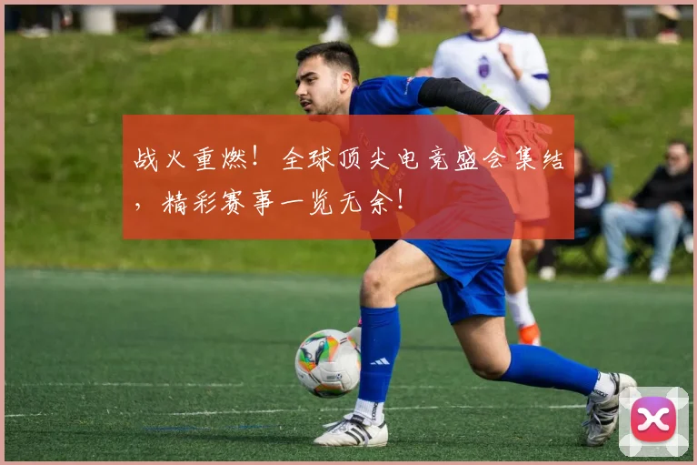 战火重燃！全球顶尖电竞盛会集结，精彩赛事一览无余！