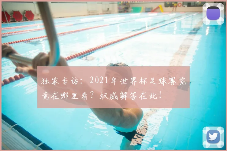 独家专访：2021年世界杯足球赛究竟在哪里看？权威解答在此！