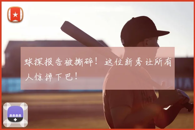 球探报告被撕碎！这位新秀让所有人惊掉下巴！