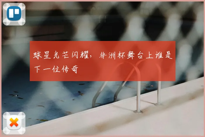 球星光芒闪耀，非洲杯舞台上谁是下一位传奇