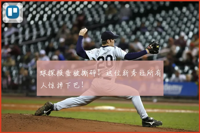 球探报告被撕碎!这位新秀让所有人惊掉下巴!