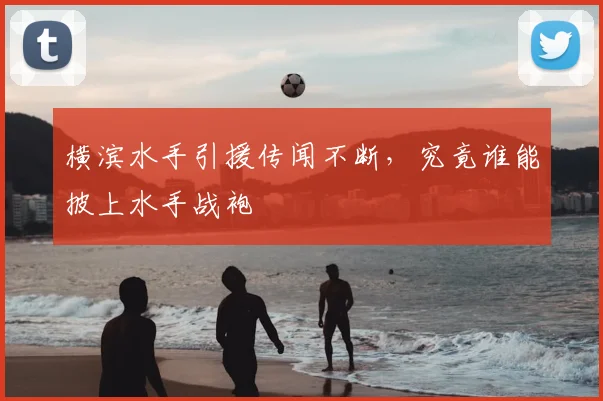 横滨水手引援传闻不断，究竟谁能披上水手战袍