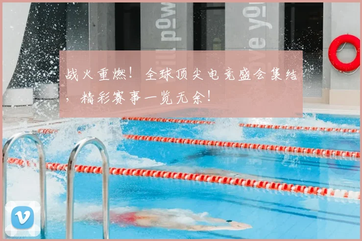 战火重燃!全球顶尖电竞盛会集结,精彩赛事一览无余!