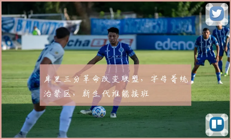 库里三分革命改变联盟,字母哥统治禁区,新生代谁能接班