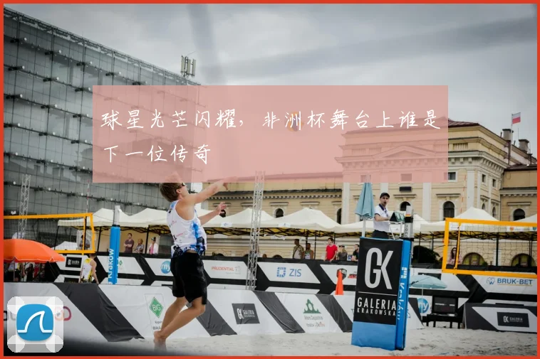 球星光芒闪耀,非洲杯舞台上谁是下一位传奇