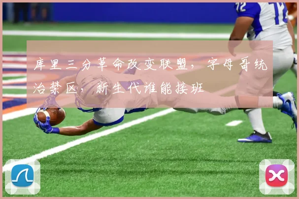 库里三分革命改变联盟，字母哥统治禁区，新生代谁能接班