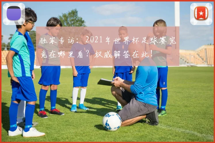 独家专访：2021年世界杯足球赛究竟在哪里看？权威解答在此！